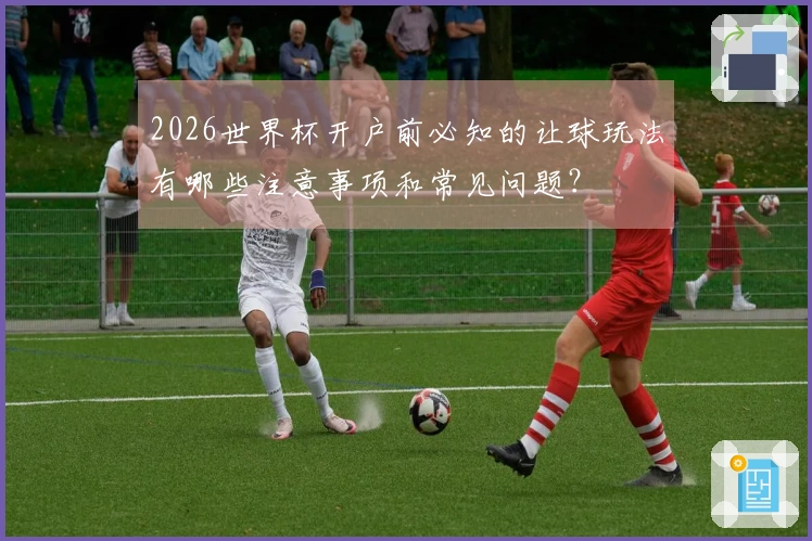 2026世界杯开户前必知的让球玩法有哪些注意事项和常见问题？