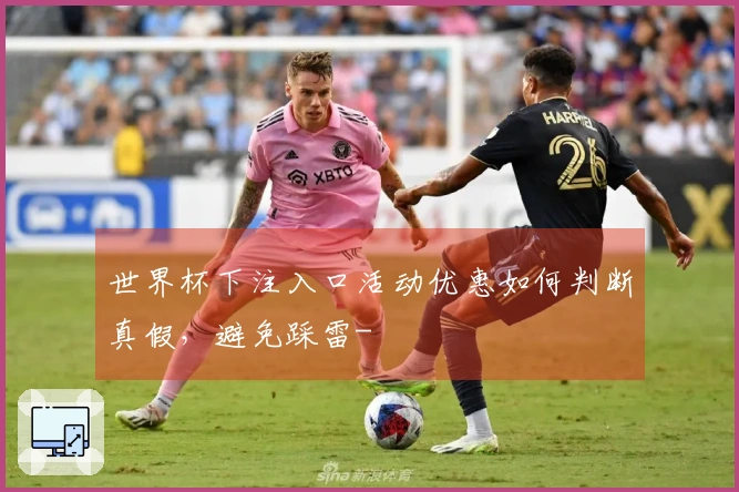 世界杯下注入口活动优惠如何判断真假，避免踩雷-