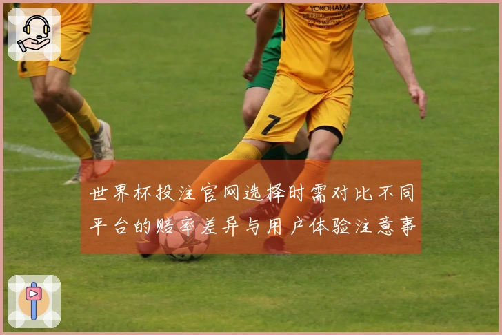 世界杯投注官网选择时需对比不同平台的赔率差异与用户体验注意事项