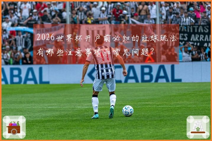2026世界杯开户前必知的让球玩法有哪些注意事项和常见问题？