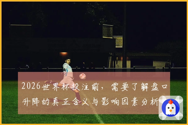 2026世界杯投注前，需要了解盘口升降的真正含义与影响因素分析