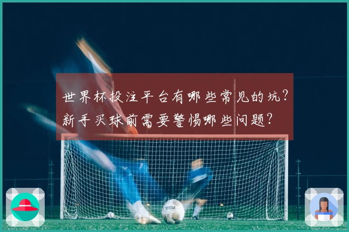世界杯投注平台有哪些常见的坑？新手买球前需要警惕哪些问题？