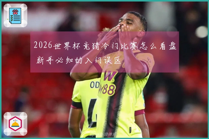 2026世界杯竞猜冷门比赛怎么看盘 新手必知的入门误区